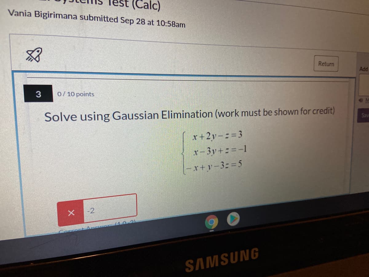 (Calc)
Vania Bigirimana submitted Sep 28 at 10:58am
Return
Add
3
0/10 points
Solve using Gaussian Elimination (work must be shown for credit)
Savi
x+2y-= 3
x-3y+=-1
5 = :3- y+צ-)
X -2
SAMSUNG
