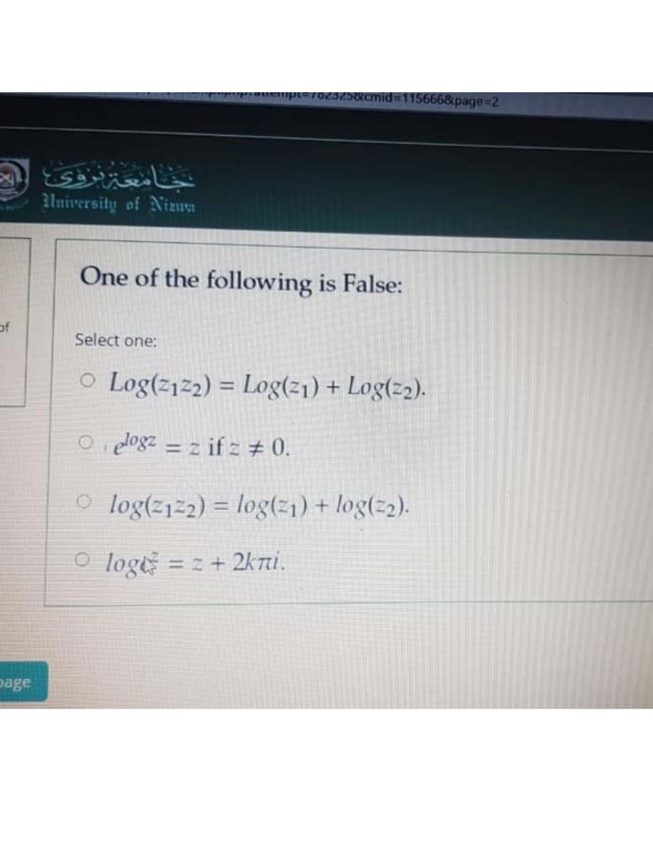 02525&amid=115666&page%3D2.
University of Nizua
One of the following is False:
of
Select one:
O Log(z1z2) = Log(z1) + Log(z2).
%3D
Oi dlogz = z if z # 0.
%3D
o log(z12) = log(21) + log(z2).
%3D
O loge
= z+ 2kni.
page
