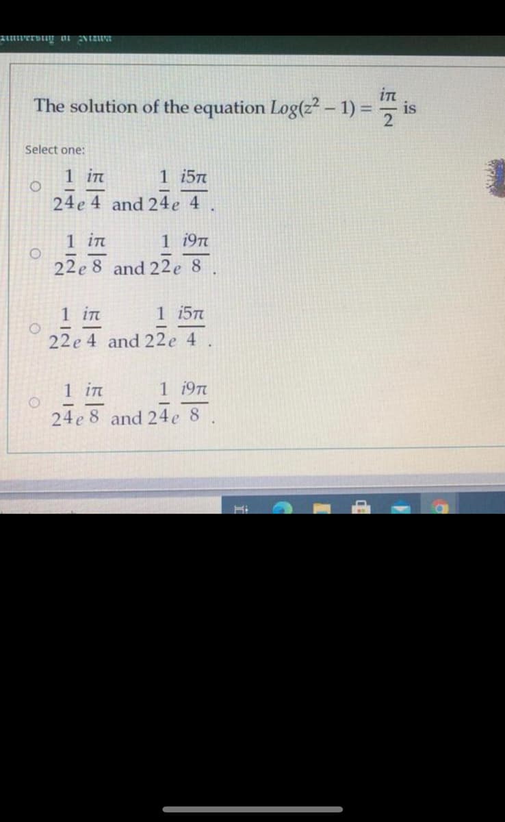 amwerstig o1 NIZWA
The solution of the equation Log(z² - 1) = is
Select one:
1 in
1 15n
24e 4 and 24e 4
1 in
1 19TT
22e 8 and 22e 8
1 in
1 15T
22e 4 and 22e 4 .
1 in
1 19n
24e 8 and 24e 8
