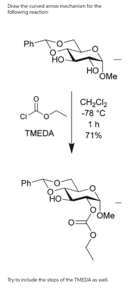 Draw the curved arrow mechanism for the
following reaction:
Ph
Но
HO
CH2CI2
-78 °C
1 h
TMEDA
71%
Ph
Но
OMe
Try to include the steps of the TMEDA as well.
