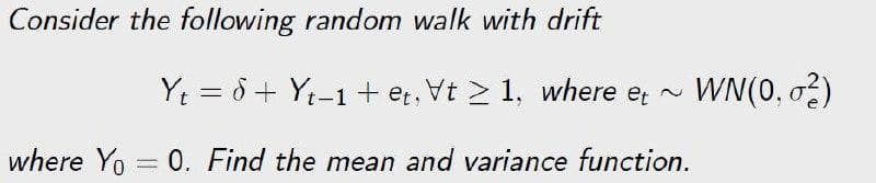 Consider the following random walk with drift
Yt = ở + Yt-1 + et, Vt > 1, where et ~
~ WN(0, o?)
where Yo = 0. Find the mean and variance function.
