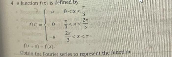 4 A function f(x) is defined by
π
a 0<x< of the function
2
f(x)=0<x<3
f(x) = 0
-a
2T
3
<x<T
Pie and
f(x+=)=f(x).
Obtain the Fourier series to represent the function.
3