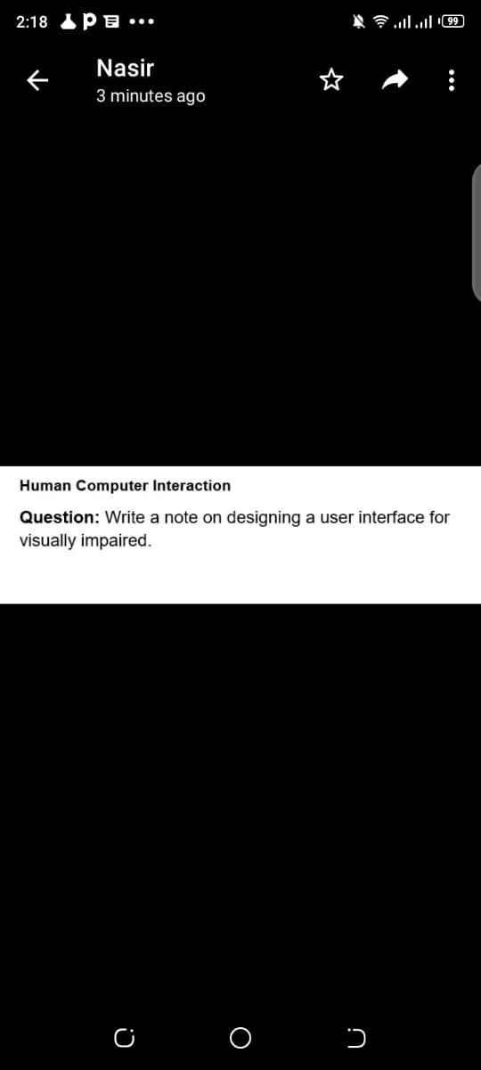 2:18 IPa •••
םוי 1l .l
Nasir
3 minutes ago
Human Computer Interaction
Question: Write a note on designing a user interface for
visually impaired.
