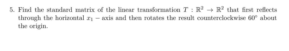 5. Find the standard matrix of the linear transformation T: R2 → R? that first reflects
through the horizontal r1
the origin.
axis and then rotates the result counterclockwise 60° about
