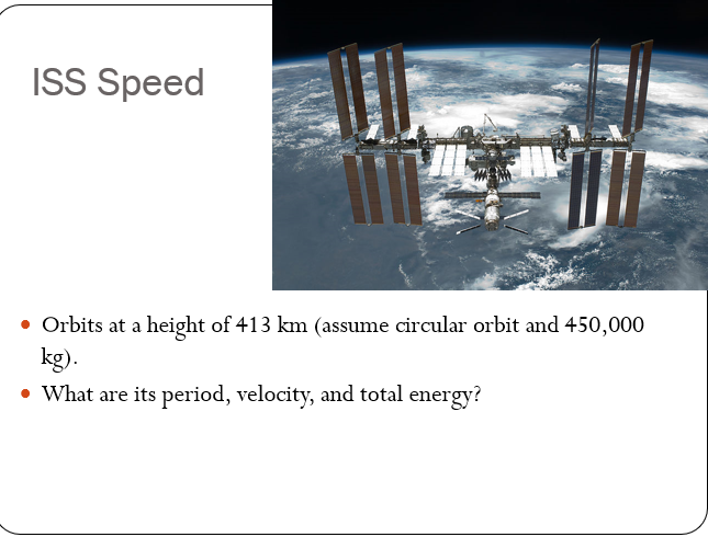 ISS Speed
• Orbits at a height of 413 km (assume circular orbit and 450,000
kg).
• What are its period, velocity, and total energy?
