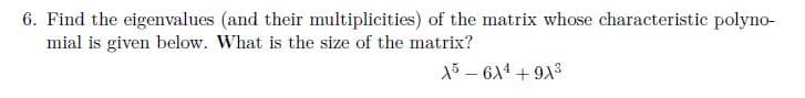 6. Find the eigenvalues (and their multiplicities) of the matrix whose characteristic polyno-
mial is given below. What is the size of the matrix?
13 – 614 + 913
