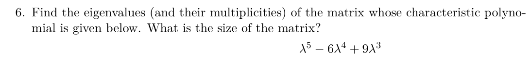 6. Find the eigenvalues (and their multiplicities) of the matrix whose characteristic polyno-
mial is given below. What is the size of the matrix?
15 – 6A4 + 913
