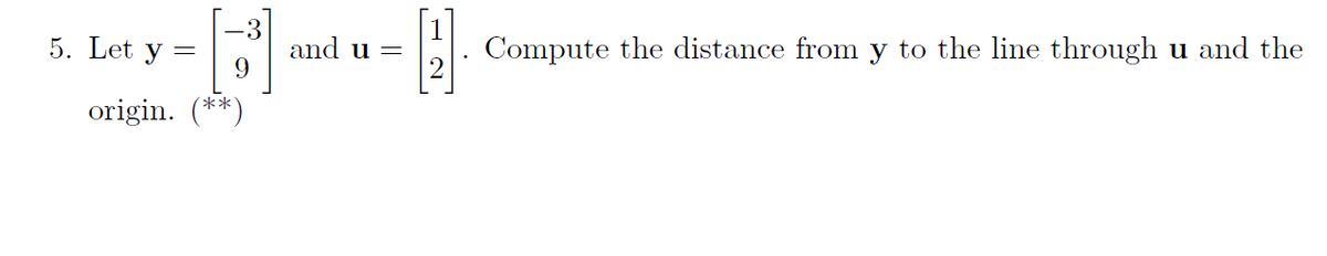 5. Let y
3
and u =
Compute the distance from y to the line through u and the
origin. (**)
