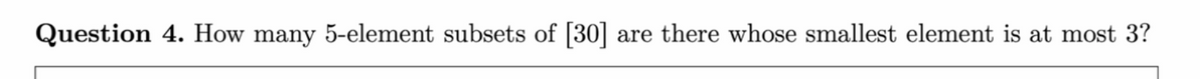 Question 4. How many 5-element subsets of [30] are there whose smallest element is at most 3?