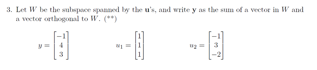 3. Let W be the subspace spanned by the u's, and write y as the sum of a vector in W and
a vector orthogonal to W. (**)
Y =
Uj =
U2 =
