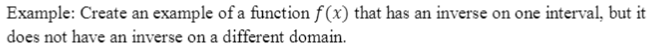 Example: Create an example of a function f(x) that has an inverse on one interval, but it
does not have an inverse on a different domain.
