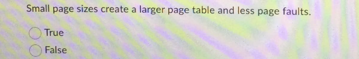 Small page sizes create a larger page table and less page faults.
True
False