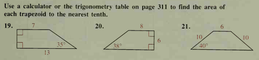 Use a calculator or the trigonometry table on page 311 to find the area of
each trapezoid to the nearest tenth.
19.
20.
8
21.
6.
6.
10
10
35°
38°
40
13
