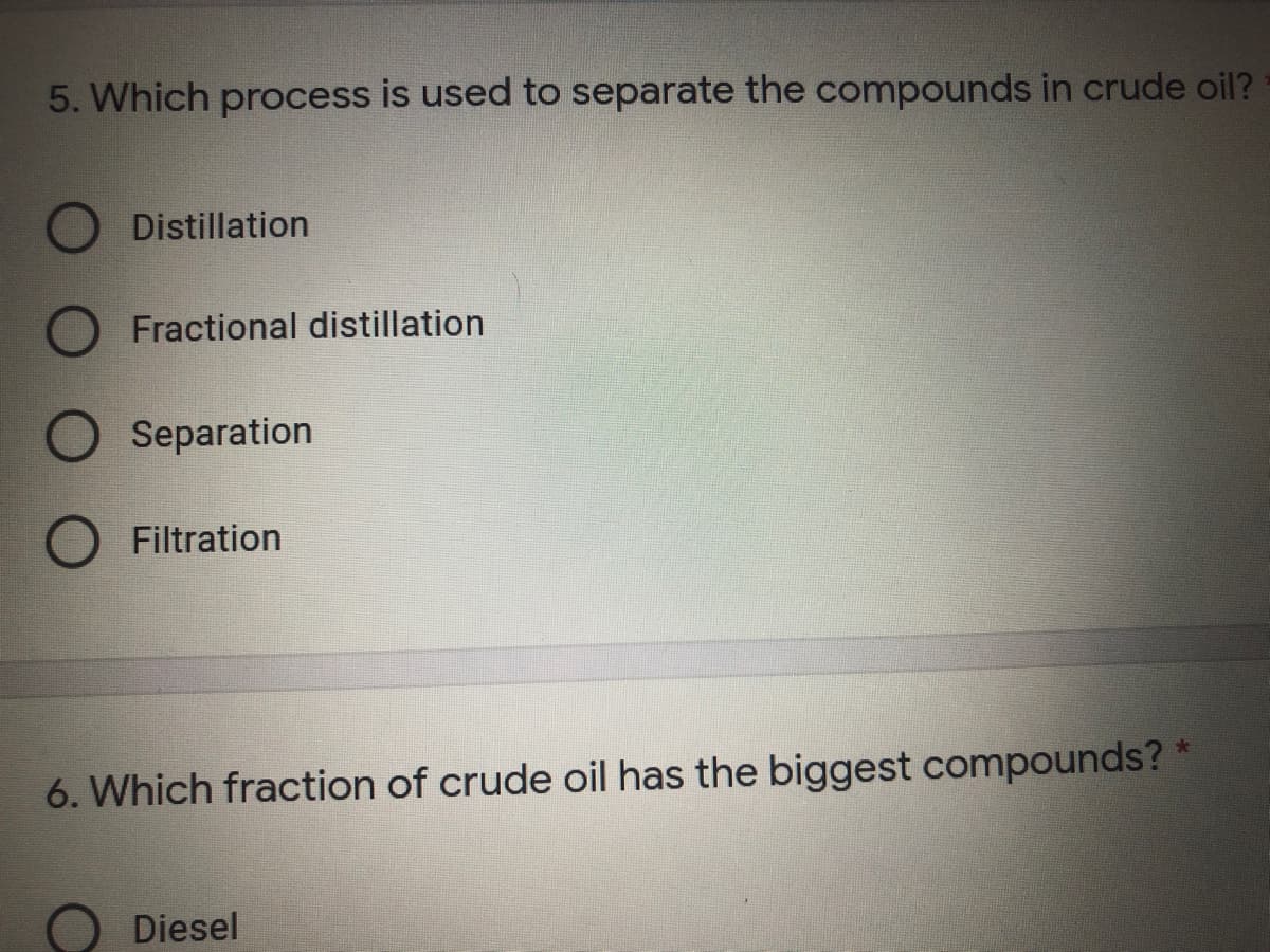 5. Which process is used to separate the compounds in crude oil?
Distillation
Fractional distillation
Separation
Filtration
6. Which fraction of crude oil has the biggest compounds? *
Diesel
