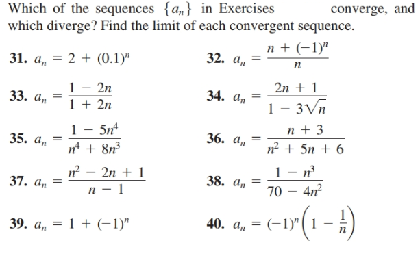 Which of the sequences {a„} in Exercises
which diverge? Find the limit of each convergent sequence.
converge, and
n + (-1)"
32. an
31. a, = 2 + (0.1)"
п
2n + 1
1 - 2n
1 + 2n
34. an
33. an
1 – 3Vn
n + 3
n + 5n + 6
5n
36. an
35. an
n + 8n
n² – 2n + 1
п — 1
38. an
37. a, =
4n
70
a- c-r(1-})
(-1)"(1
40. an
39. a, = 1 + (-1)"
