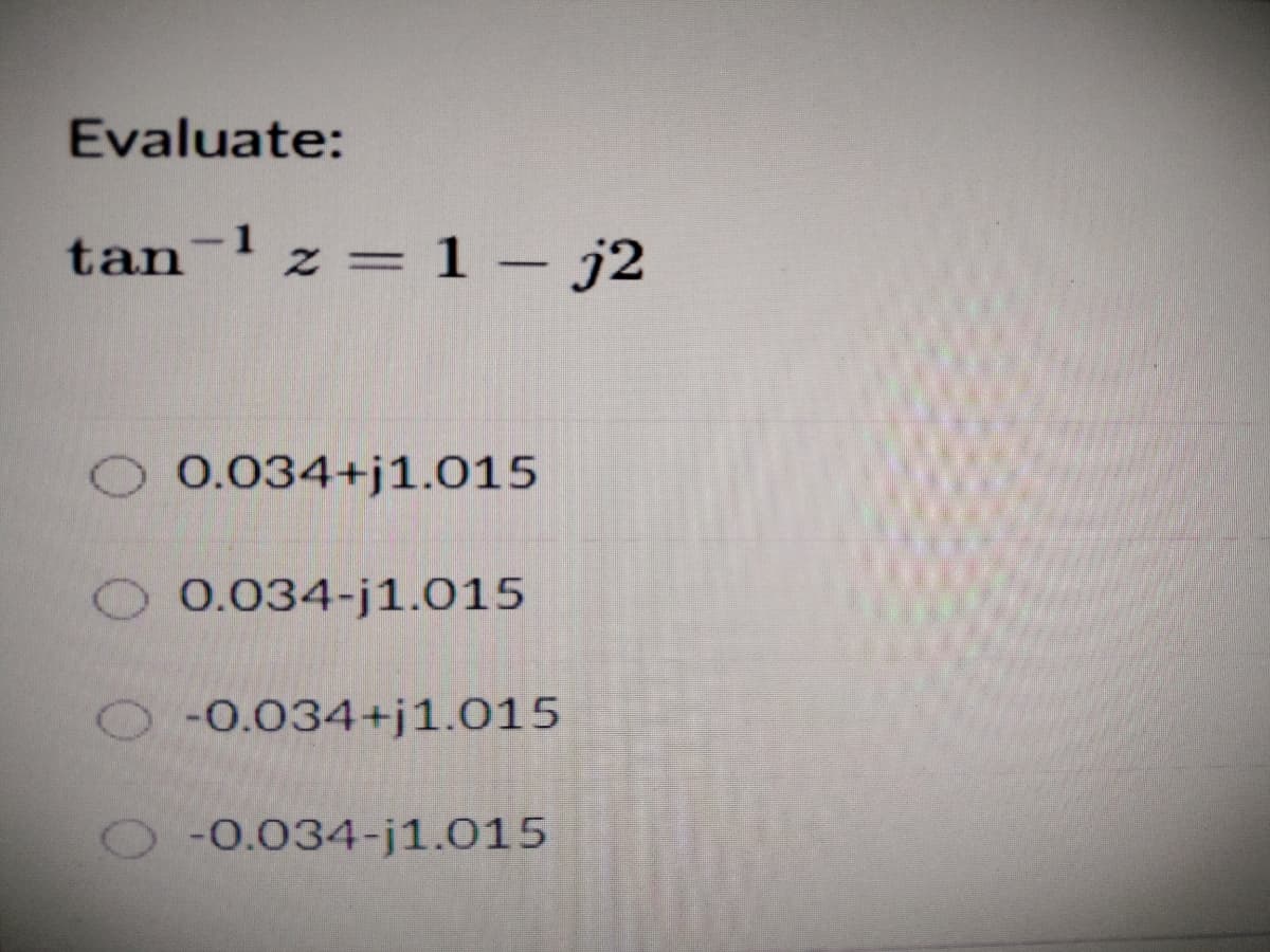 Evaluate:
tan-l z = 1 – j2
O 0.034+j1.015
O 0.034-j1.015
O-0.034+j1.015
O-0.034-j1.015
