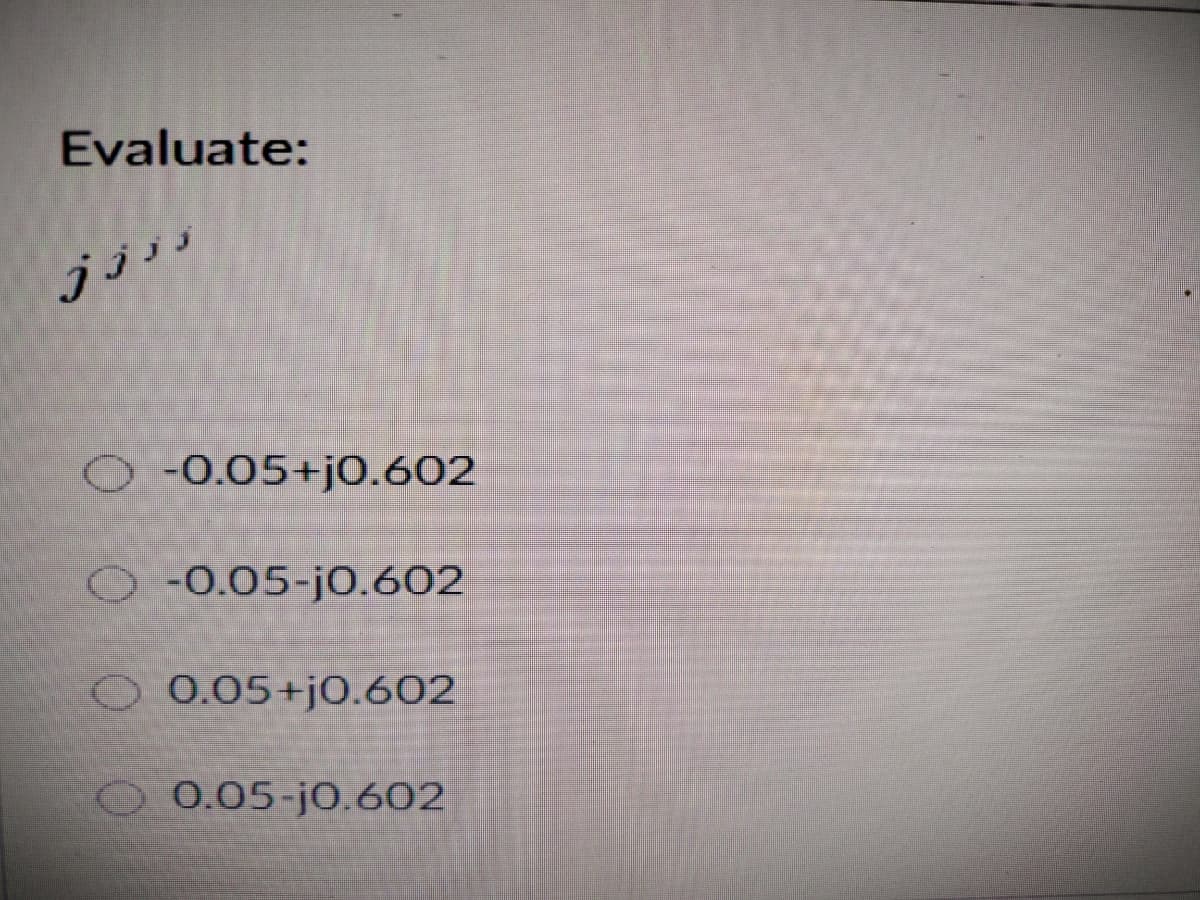 Evaluate:
O-0.05+j0.602
O-0.05-j0.602
O 0.05+j0.602
O 0.05-j0.602
