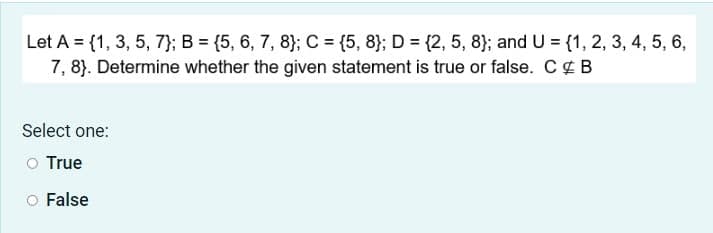 Let A = {1, 3, 5, 7); B = {5, 6, 7, 8}; C = (5, 8}; D = {2, 5, 8); and U = {1, 2, 3, 4, 5, 6,
7, 8). Determine whether the given statement is true or false. C¢ B
Select one:
O True
False

