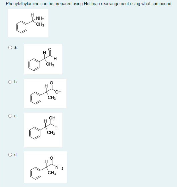 Phenylethylamine can be prepared using Hoffman rearrangement using what compound.
NH₂
CH3
a.
O b.
C.
O d.
O
H
CH3
OH
CH3
OH
CH3
H
NH₂
CH3