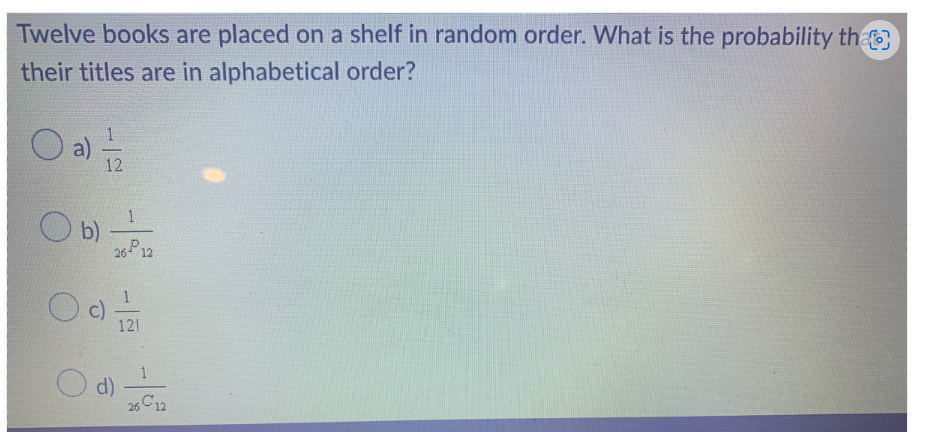 Twelve books are placed on a shelf in random order. What is the probability tha
their titles are in alphabetical order?
O a) =/2
Ob)
Od
26-12
121
d)
26 C12