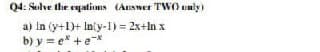 Q4: Solve the eqations (Answer TWO unly
a) In (y+1)+ In(y-1) = 2x+ln x
b) y = e* +e*
