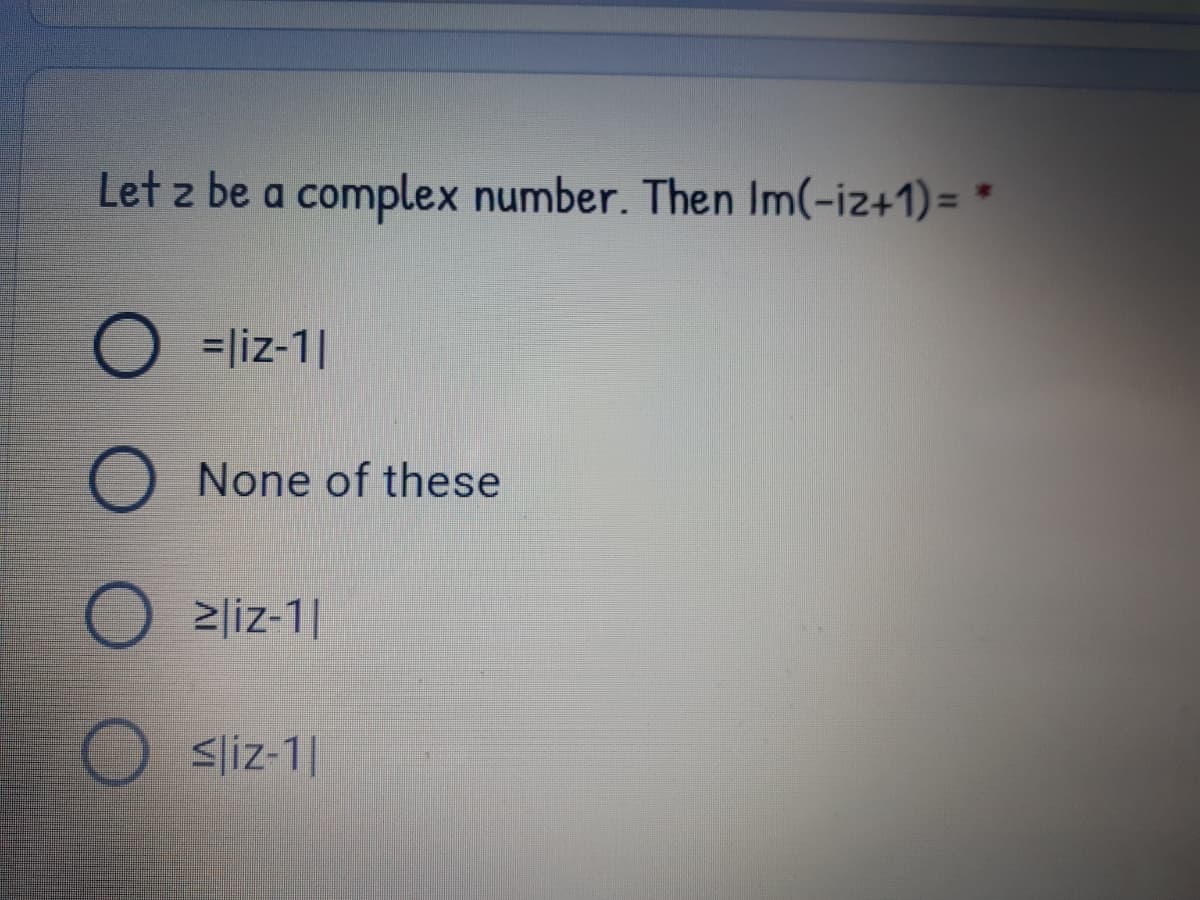 Let z be a complex number. Then Im(-iz+1)= *
O =liz-1|
None of these
2|iz-1|
<liz-1|
