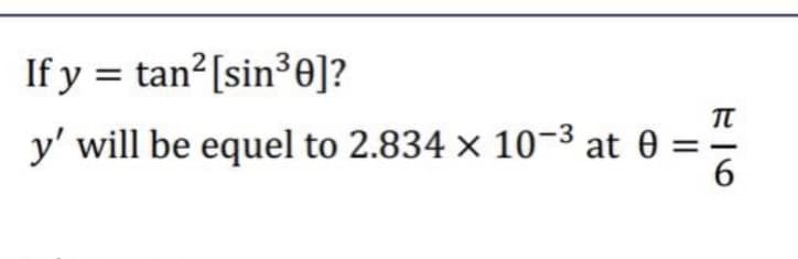 If y = tan?[sin³0]?
y' will be equel to 2.834 x 10-3 at 0
6.
II
