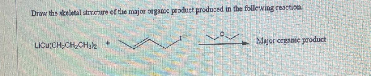 Draw the skeletal structure of the major organic product produced in the following reaction.
LICU(CH2CH2CH3)2
Major organic product