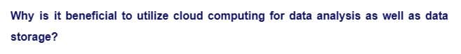 Why is it beneficial to utilize cloud computing for data analysis as well as data
storage?