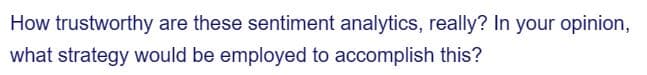 How trustworthy are these sentiment analytics, really? In your opinion,
what strategy would be employed to accomplish this?