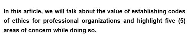 In this article, we will talk about the value of establishing codes
of ethics for professional organizations and highlight five (5)
areas of concern while doing so.