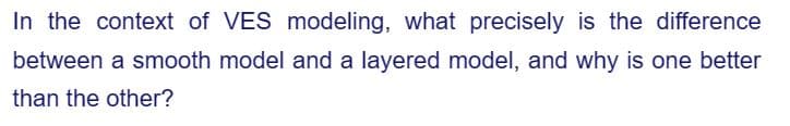 In the context of VES modeling, what precisely is the difference
between a smooth model and a layered model, and why is one better
than the other?