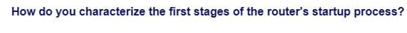 How do you characterize the first stages of the router's startup process?