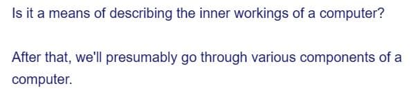 Is it a means of describing the inner workings of a computer?
After that, we'll presumably go through various components of a
computer.