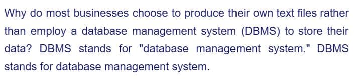 Why do most businesses choose to produce their own text files rather
than employ a database management system (DBMS) to store their
data? DBMS stands for "database management system." DBMS
stands for database management system.