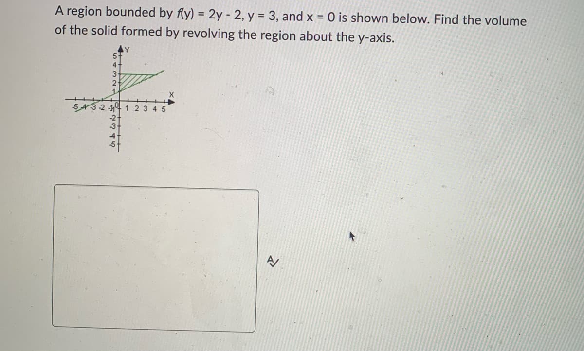 A region bounded by fly) = 2y - 2, y = 3, and x = 0 is shown below. Find the volume
of the solid formed by revolving the region about the y-axis.
4
3
2
1
543-2-11 1 2 3 4 5
고