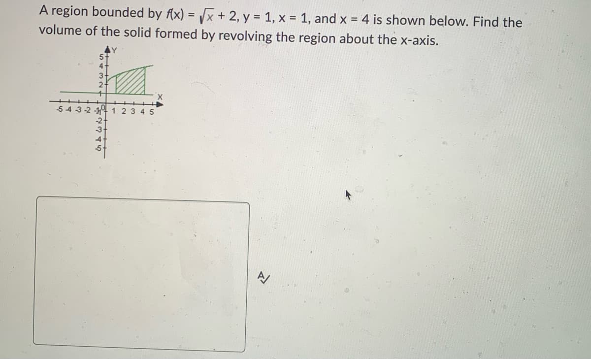 A region bounded by f(x)
=
√x + 2, y = 1, x = 1, and x = 4 is shown below. Find the
volume of the solid formed by revolving the region about the x-axis.
2
54-3-2-11 1 2 3 4 5
-2.