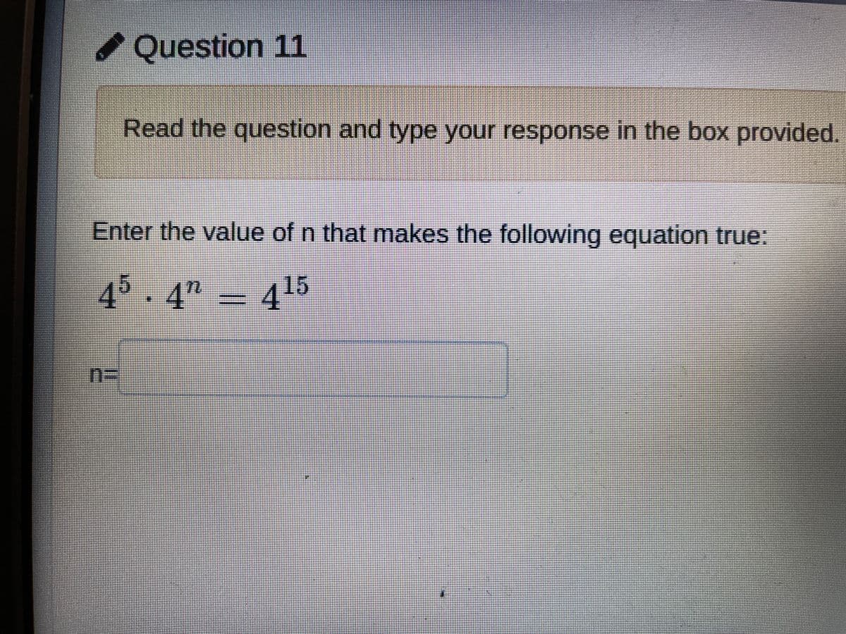 /Question 11
Read the question and type your response in the box provided.
Enter the value of n that makes the following equation true:
45.4"
415
