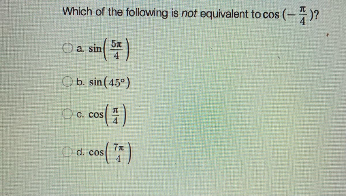 Which of the following is not equivalent to cos (-)?
O a. sin
4
O b. sin (45°)
Oc cos()
C. COS
Od cos( )
4
