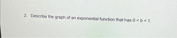 2. Describe the graph of an exponential function that has 0 < b< 1.
