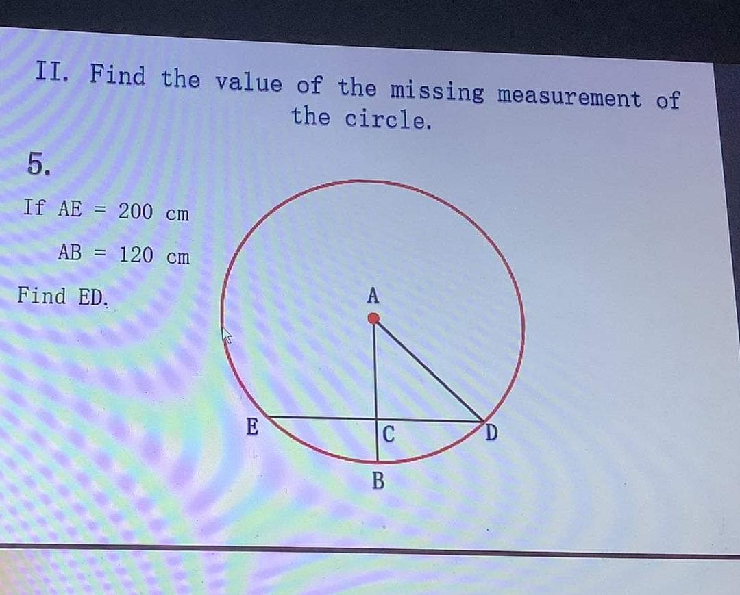 II. Find the value of the missing measurement of
the circle.
5.
If AE = 200 cm
AB = 120 cm
A
Find ED.
E
C
B
