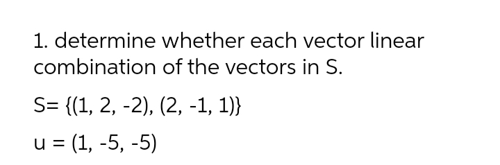 1. determine whether each vector linear
combination of the vectors in S.
S= {(1, 2, -2), (2, -1, 1)}
u = (1, -5, -5)
