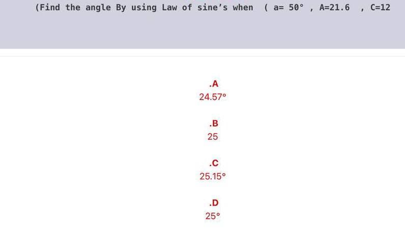 (Find the angle By using Law of sine's when ( a= 50° , A=21.6 , C=12
.A
24.57°
.B
25
.c
25.15°
.D
25°
