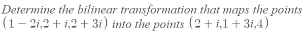 Determine the bilinear transformation that maps the points
(1– 2i,2 + i,2+3i) into the points (2+ i,1 + 3i,4)
