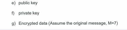 e) public key
f) private key
g) Encrypted data (Assume the original message, M=7)