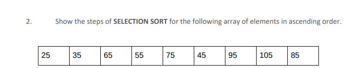 2.
25
Show the steps of SELECTION SORT for the following array of elements in ascending order.
35
65
55
75
45
95
105 85