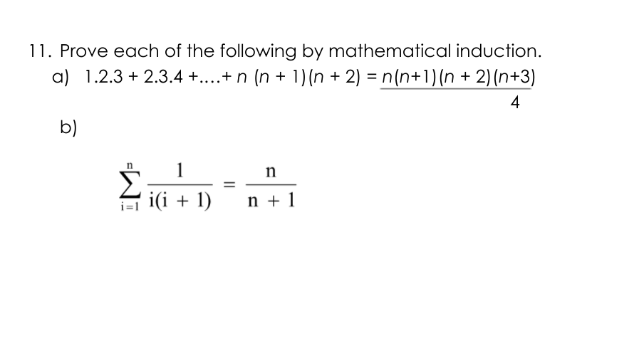 11. Prove each of the following by mathematical induction.
a) 1.2.3 + 2.3.4 +....+ n (n + 1) (n + 2) = n(n+1)(n + 2) (n+3)
4
b)
n
1
n
i(i + 1)
n + 1
||
