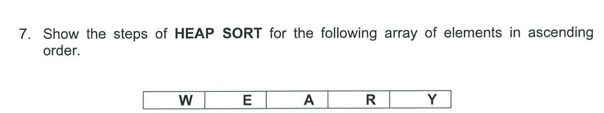 7. Show the steps of HEAP SORT for the following array of elements in ascending
order.
W
E
A
R
Y