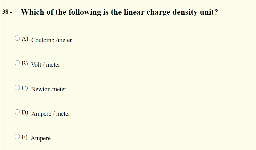 Which of the following is the linear charge density unit?
O A) Coulomb /meter
B) Volt / meter
O C) Newton.meter
O D) Ampere / meter
O E) Ampere
