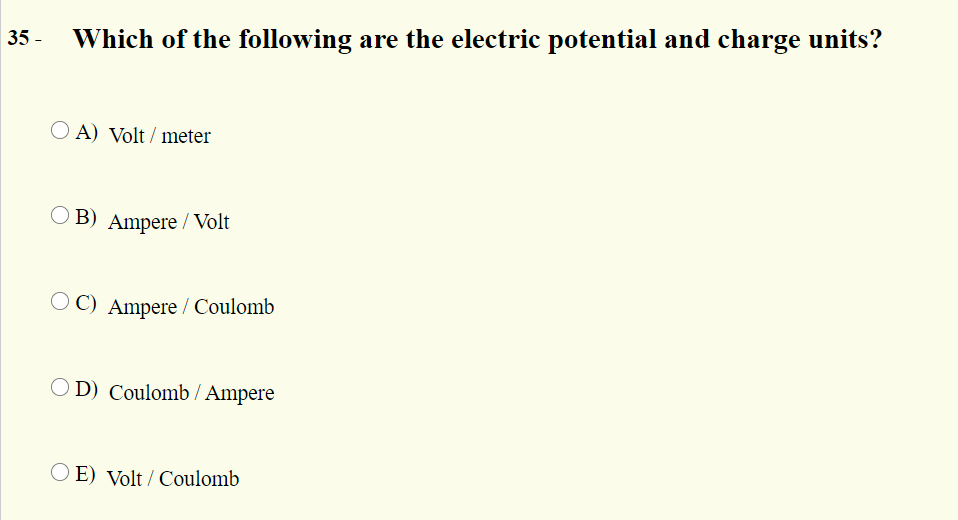 35 -
Which of the following are the electric potential and charge units?
O A) Volt / meter
O B) Ampere /Volt
O C) Ampere / Coulomb
O D) Coulomb / Ampere
O E) Volt / Coulomb
